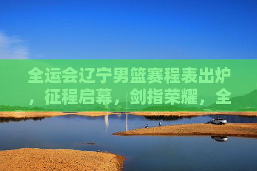 全运会辽宁男篮赛程表出炉,征程启幕,剑指荣耀,全运会辽宁男篮赛程出炉 启幕征程剑指荣耀 全运会辽宁男篮赛程表出炉,征程启幕,剑指荣耀,全运会辽宁男篮赛程出炉 启幕征程剑指荣耀