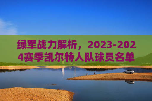 绿军战力解析,2023-2024赛季凯尔特人队球员名单深度剖析,2023-2024赛季凯尔特人队球员名单战力深度剖析 绿军战力解析,2023-2024赛季凯尔特人队球员名单深度剖析,2023-2024赛季凯尔特人队球员名单战力深度剖析