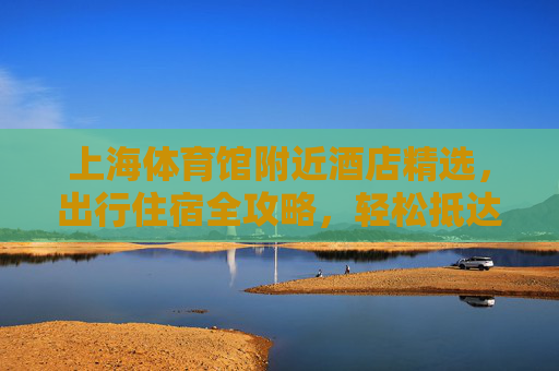 上海体育馆附近酒店精选,出行住宿全攻略,轻松抵达赛事与景点,上海体育馆附近酒店住宿全攻略,轻松抵达赛事与景点 上海体育馆附近酒店精选,出行住宿全攻略,轻松抵达赛事与景点,上海体育馆附近酒店住宿全攻略,轻松抵达赛事与景点