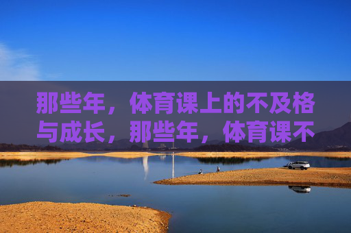 那些年,体育课上的不及格与成长,那些年,体育课不及格与成长 那些年,体育课上的不及格与成长,那些年,体育课不及格与成长