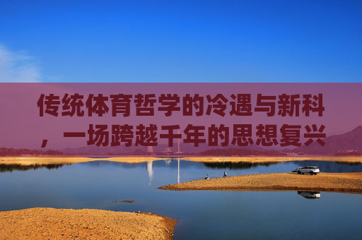 传统体育哲学的冷遇与新科,一场跨越千年的思想复兴,跨越千年的思想复兴,传统体育哲学的冷遇与新科 传统体育哲学的冷遇与新科,一场跨越千年的思想复兴,跨越千年的思想复兴,传统体育哲学的冷遇与新科