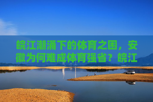 皖江潮涌下的体育之困,安徽为何难成体育强省?皖江潮涌下的体育之困,安徽为何难成体育强省? 皖江潮涌下的体育之困,安徽为何难成体育强省?皖江潮涌下的体育之困,安徽为何难成体育强省?