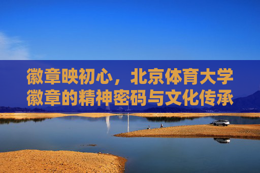 徽章映初心，北京体育大学徽章的精神密码与文化传承，北京体育大学徽章，初心映照的精神密码与文化传承