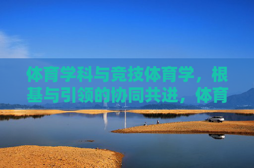 体育学科与竞技体育学,根基与引领的协同共进,体育学科与竞技体育学,根基引领,协同共进 体育学科与竞技体育学,根基与引领的协同共进,体育学科与竞技体育学,根基引领,协同共进