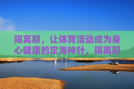 隔离期,让体育活动成为身心健康的定海神针,隔离期,体育活动,身心健康的定海神针 隔离期,让体育活动成为身心健康的定海神针,隔离期,体育活动,身心健康的定海神针