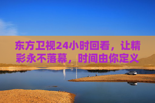 东方卫视24小时回看,让精彩永不落幕,时间由你定义,东方卫视24小时回看,精彩永不落幕,时间由你定义 东方卫视24小时回看,让精彩永不落幕,时间由你定义,东方卫视24小时回看,精彩永不落幕,时间由你定义