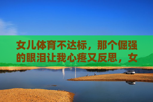 女儿体育不达标,那个倔强的眼泪让我心疼又反思,女儿体育不达标,倔强眼泪让我心疼反思 女儿体育不达标,那个倔强的眼泪让我心疼又反思,女儿体育不达标,倔强眼泪让我心疼反思