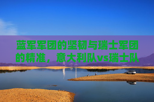 蓝军军团的坚韧与瑞士军团的精准,意大利队vs瑞士队精彩集锦,蓝军坚韧对决瑞士精准,意瑞精彩集锦 蓝军军团的坚韧与瑞士军团的精准,意大利队vs瑞士队精彩集锦,蓝军坚韧对决瑞士精准,意瑞精彩集锦