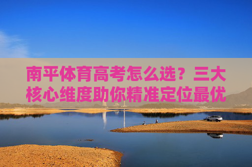南平体育高考怎么选？三大核心维度助你精准定位最优路径，南平体育高考选科，三大维度精准定位最优路径
