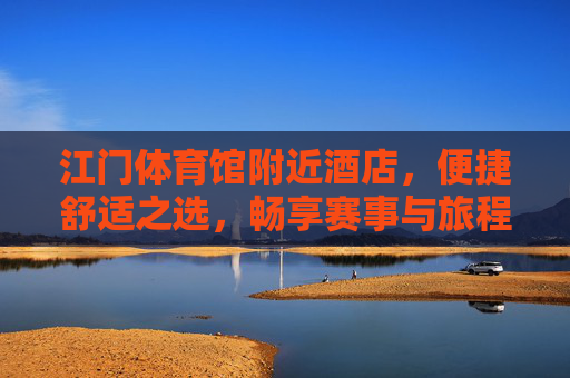 江门体育馆附近酒店,便捷舒适之选,畅享赛事与旅程,江门体育馆附近酒店,便捷舒适,畅享赛事旅程 江门体育馆附近酒店,便捷舒适之选,畅享赛事与旅程,江门体育馆附近酒店,便捷舒适,畅享赛事旅程