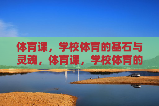 体育课，学校体育的基石与灵魂，体育课，学校体育的基石与灵魂