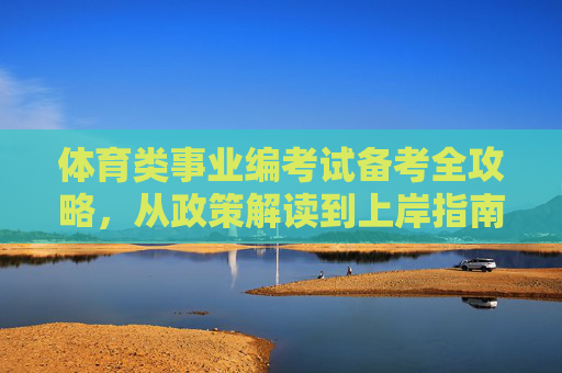 体育类事业编考试备考全攻略,从政策解读到上岸指南,体育类事业编考试备考全攻略,从政策解读到上岸指南 体育类事业编考试备考全攻略,从政策解读到上岸指南,体育类事业编考试备考全攻略,从政策解读到上岸指南