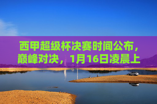 西甲超级杯决赛时间公布,巅峰对决,1月16日凌晨上演新赛季首幕,西甲超级杯决赛1月16日凌晨上演 新赛季首场巅峰对决 西甲超级杯决赛时间公布,巅峰对决,1月16日凌晨上演新赛季首幕,西甲超级杯决赛1月16日凌晨上演 新赛季首场巅峰对决