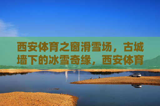 西安体育之窗滑雪场,古城墙下的冰雪奇缘,西安体育之窗滑雪场,古城墙下的冰雪奇缘 西安体育之窗滑雪场,古城墙下的冰雪奇缘,西安体育之窗滑雪场,古城墙下的冰雪奇缘