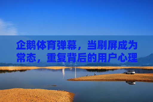 企鹅体育弹幕，当刷屏成为常态，重复背后的用户心理与平台困境，企鹅体育弹幕，刷屏常态与重复背后的用户心理与平台困境