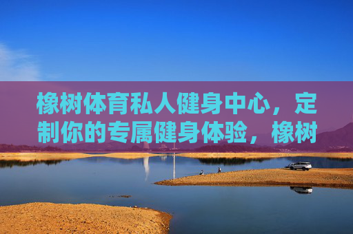 橡树体育私人健身中心,定制你的专属健身体验,橡树体育私人健身中心,定制你的专属健身体验 橡树体育私人健身中心,定制你的专属健身体验,橡树体育私人健身中心,定制你的专属健身体验