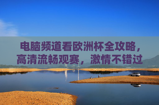 电脑频道看欧洲杯全攻略,高清流畅观赛,激情不错过,欧洲杯电脑观赛全攻略,高清流畅,激情不错过 电脑频道看欧洲杯全攻略,高清流畅观赛,激情不错过,欧洲杯电脑观赛全攻略,高清流畅,激情不错过