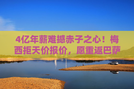 4亿年薪难撼赤子之心!梅西拒天价报价,愿重返巴萨续写红蓝传奇,赤子之心难撼!梅西拒4亿天价,愿重返巴萨续写传奇 4亿年薪难撼赤子之心!梅西拒天价报价,愿重返巴萨续写红蓝传奇,赤子之心难撼!梅西拒4亿天价,愿重返巴萨续写传奇