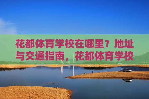花都体育学校在哪里?地址与交通指南,花都体育学校地址及交通指南 花都体育学校在哪里?地址与交通指南,花都体育学校地址及交通指南