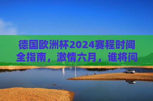 德国欧洲杯2024赛程时间全指南,激情六月,谁将问鼎欧洲之巅?德国欧洲杯2024赛程时间全指南,激情六月,谁将问鼎欧洲之巅? 德国欧洲杯2024赛程时间全指南,激情六月,谁将问鼎欧洲之巅?德国欧洲杯2024赛程时间全指南,激情六月,谁将问鼎欧洲之巅?