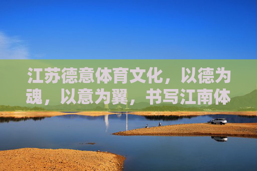 江苏德意体育文化,以德为魂,以意为翼,书写江南体育新篇,德意为魂翼 江南谱新篇 江苏德意体育文化,以德为魂,以意为翼,书写江南体育新篇,德意为魂翼 江南谱新篇