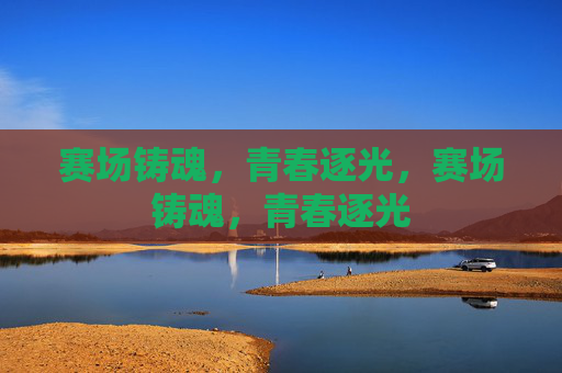 赛场铸魂,青春逐光,赛场铸魂,青春逐光 赛场铸魂,青春逐光,赛场铸魂,青春逐光