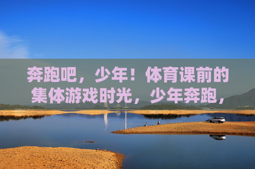 奔跑吧，少年！体育课前的集体游戏时光，少年奔跑，体育课前的集体游戏时光