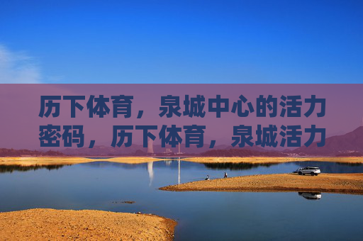 历下体育,泉城中心的活力密码,历下体育,泉城活力密码 历下体育,泉城中心的活力密码,历下体育,泉城活力密码