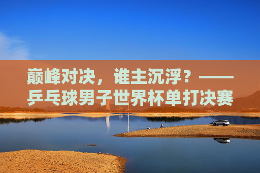 巅峰对决,谁主沉浮?——乒乓球男子世界杯单打决赛战记,巅峰对决,乒乓球男子世界杯单打决赛战记 巅峰对决,谁主沉浮?——乒乓球男子世界杯单打决赛战记,巅峰对决,乒乓球男子世界杯单打决赛战记