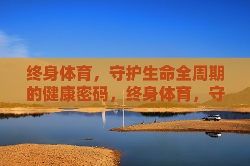 终身体育,守护生命全周期的健康密码,终身体育,守护生命全周期的健康密码 终身体育,守护生命全周期的健康密码,终身体育,守护生命全周期的健康密码