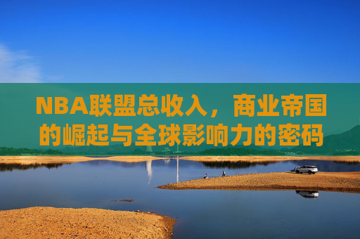 NBA联盟总收入,商业帝国的崛起与全球影响力的密码,NBA商业帝国,全球影响力的崛起密码 NBA联盟总收入,商业帝国的崛起与全球影响力的密码,NBA商业帝国,全球影响力的崛起密码