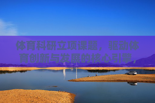 体育科研立项课题,驱动体育创新与发展的核心引擎,体育科研立项课题,驱动体育创新与发展的核心引擎 体育科研立项课题,驱动体育创新与发展的核心引擎,体育科研立项课题,驱动体育创新与发展的核心引擎
