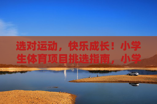 选对运动,快乐成长!小学生体育项目挑选指南,小学生体育项目挑选指南,选对运动,快乐成长 选对运动,快乐成长!小学生体育项目挑选指南,小学生体育项目挑选指南,选对运动,快乐成长