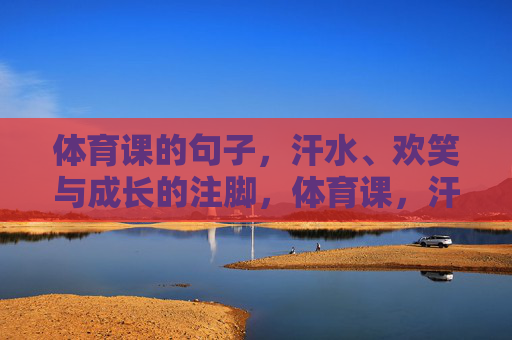 体育课的句子,汗水、欢笑与成长的注脚,体育课,汗水欢笑与成长的注脚 体育课的句子,汗水、欢笑与成长的注脚,体育课,汗水欢笑与成长的注脚