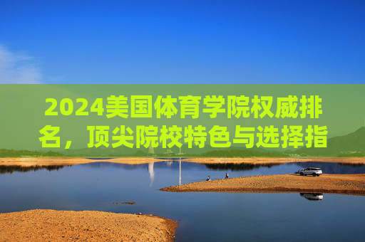 2024美国体育学院权威排名,顶尖院校特色与选择指南,2024美国体育学院权威排名及顶尖院校选择指南 2024美国体育学院权威排名,顶尖院校特色与选择指南,2024美国体育学院权威排名及顶尖院校选择指南