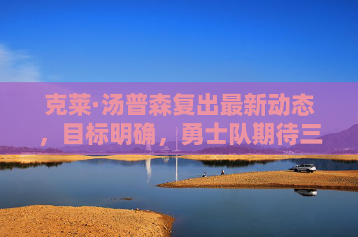 克莱·汤普森复出最新动态，目标明确，勇士队期待三分炮台王者归来，克莱·汤普森复出目标明确，勇士期待三分炮台王者归来