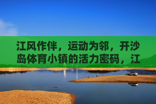 江风作伴,运动为邻,开沙岛体育小镇的活力密码,江风运动绘活力,开沙岛体育小镇密码 江风作伴,运动为邻,开沙岛体育小镇的活力密码,江风运动绘活力,开沙岛体育小镇密码