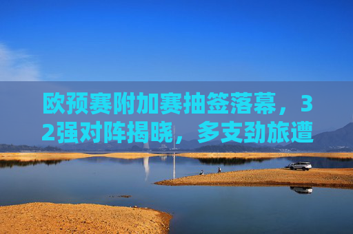 欧预赛附加赛抽签落幕,32强对阵揭晓,多支劲旅遭遇硬仗,欧预赛附加赛抽签落幕,32强对阵揭晓,多支劲旅遭遇硬仗 欧预赛附加赛抽签落幕,32强对阵揭晓,多支劲旅遭遇硬仗,欧预赛附加赛抽签落幕,32强对阵揭晓,多支劲旅遭遇硬仗