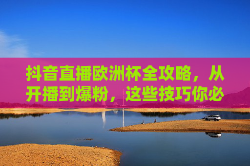 抖音直播欧洲杯全攻略,从开播到爆粉,这些技巧你必须知道!抖音直播欧洲杯开播到爆粉全攻略,技巧必知! 抖音直播欧洲杯全攻略,从开播到爆粉,这些技巧你必须知道!抖音直播欧洲杯开播到爆粉全攻略,技巧必知!