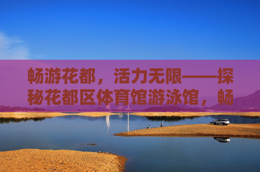 畅游花都,活力无限——探秘花都区体育馆游泳馆,畅游花都,活力无限——探秘花都区体育馆游泳馆 畅游花都,活力无限——探秘花都区体育馆游泳馆,畅游花都,活力无限——探秘花都区体育馆游泳馆