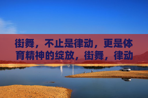 街舞,不止是律动,更是体育精神的绽放,街舞,律动之外,体育精神的绽放 街舞,不止是律动,更是体育精神的绽放,街舞,律动之外,体育精神的绽放