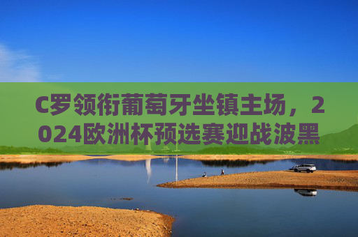 C罗领衔葡萄牙坐镇主场,2024欧洲杯预选赛迎战波黑争出线主动权,C罗领衔葡萄牙坐镇主场 2024欧预赛迎战波黑争出线主动权 C罗领衔葡萄牙坐镇主场,2024欧洲杯预选赛迎战波黑争出线主动权,C罗领衔葡萄牙坐镇主场 2024欧预赛迎战波黑争出线主动权