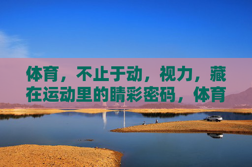 体育,不止于动,视力,藏在运动里的睛彩密码,体育不止于动,视力藏在运动里的睛彩密码 体育,不止于动,视力,藏在运动里的睛彩密码,体育不止于动,视力藏在运动里的睛彩密码
