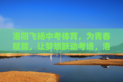 洛阳飞扬中考体育,为青春赋能,让梦想跃动考场,洛阳飞扬中考体育,青春赋能,梦想跃动考场 洛阳飞扬中考体育,为青春赋能,让梦想跃动考场,洛阳飞扬中考体育,青春赋能,梦想跃动考场