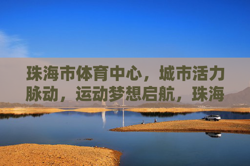 珠海市体育中心,城市活力脉动,运动梦想启航,珠海体育中心,活力脉动处,梦想启航地 珠海市体育中心,城市活力脉动,运动梦想启航,珠海体育中心,活力脉动处,梦想启航地