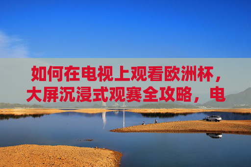 如何在电视上观看欧洲杯,大屏沉浸式观赛全攻略,电视看欧洲杯,大屏沉浸式观赛全攻略 如何在电视上观看欧洲杯,大屏沉浸式观赛全攻略,电视看欧洲杯,大屏沉浸式观赛全攻略
