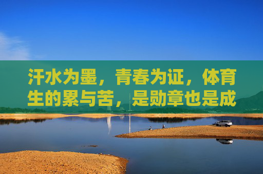 汗水为墨，青春为证，体育生的累与苦，是勋章也是成长，汗水浇灌青春，苦累铸就勋章