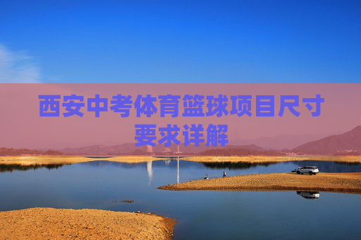 西安中考体育篮球项目尺寸要求详解