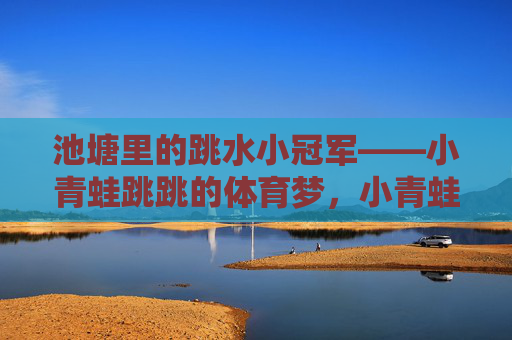 池塘里的跳水小冠军——小青蛙跳跳的体育梦，小青蛙跳跳，池塘里的跳水冠军梦