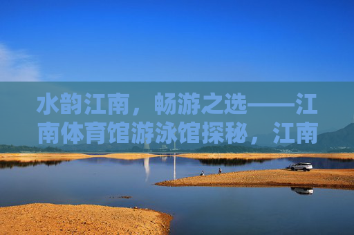 水韵江南,畅游之选——江南体育馆游泳馆探秘,江南体育馆游泳馆,水韵江南畅游之选 水韵江南,畅游之选——江南体育馆游泳馆探秘,江南体育馆游泳馆,水韵江南畅游之选